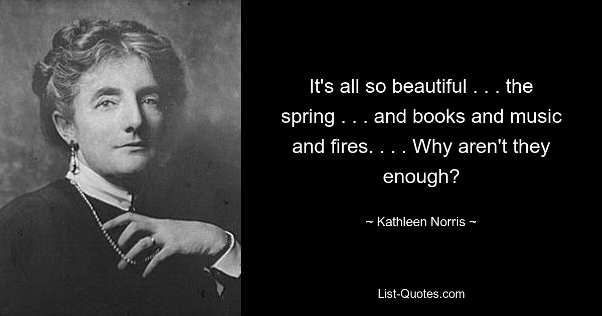 It's all so beautiful . . . the spring . . . and books and music and fires. . . . Why aren't they enough? — © Kathleen Norris