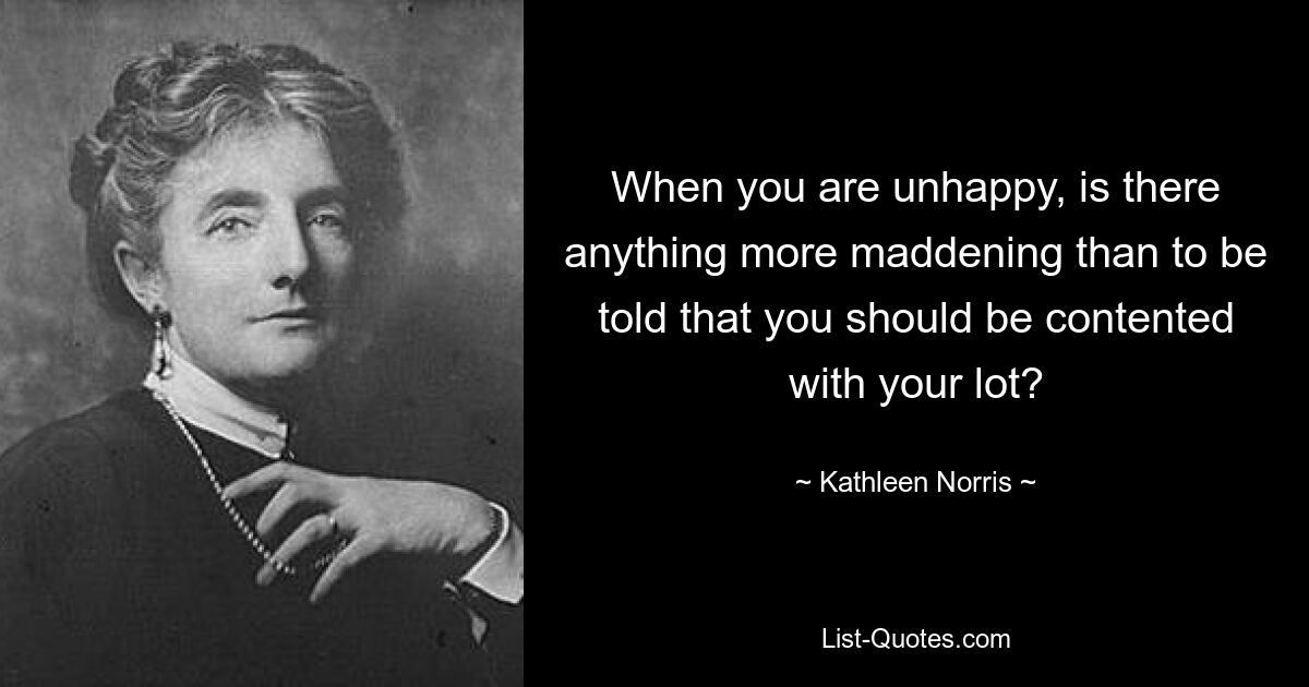 When you are unhappy, is there anything more maddening than to be told that you should be contented with your lot? — © Kathleen Norris