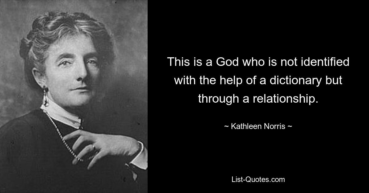 This is a God who is not identified with the help of a dictionary but through a relationship. — © Kathleen Norris