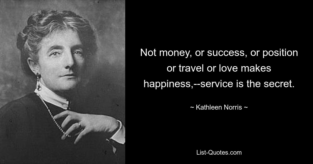 Not money, or success, or position or travel or love makes happiness,--service is the secret. — © Kathleen Norris