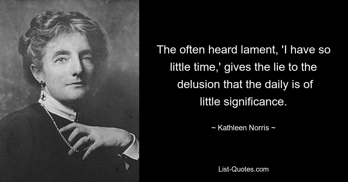 The often heard lament, 'I have so little time,' gives the lie to the
 delusion that the daily is of little significance. — © Kathleen Norris