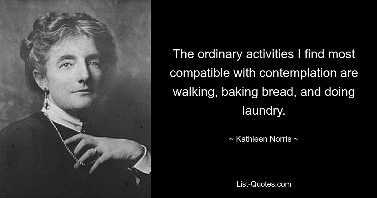 The ordinary activities I find most compatible with contemplation are walking, baking bread, and doing laundry. — © Kathleen Norris