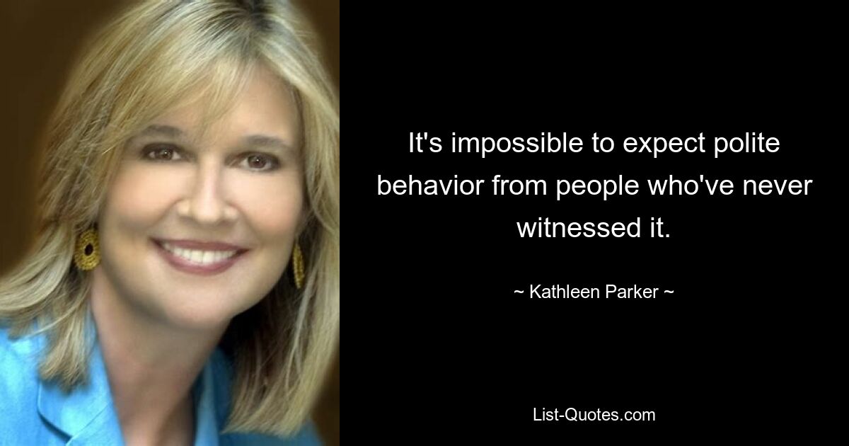 It's impossible to expect polite behavior from people who've never witnessed it. — © Kathleen Parker