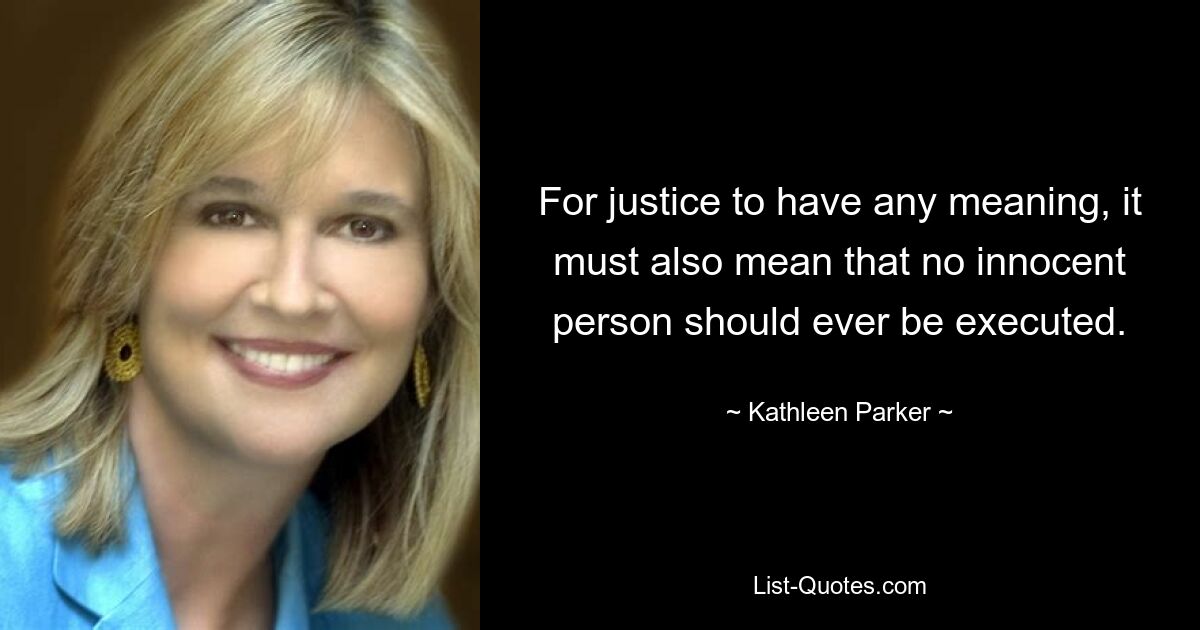 For justice to have any meaning, it must also mean that no innocent person should ever be executed. — © Kathleen Parker