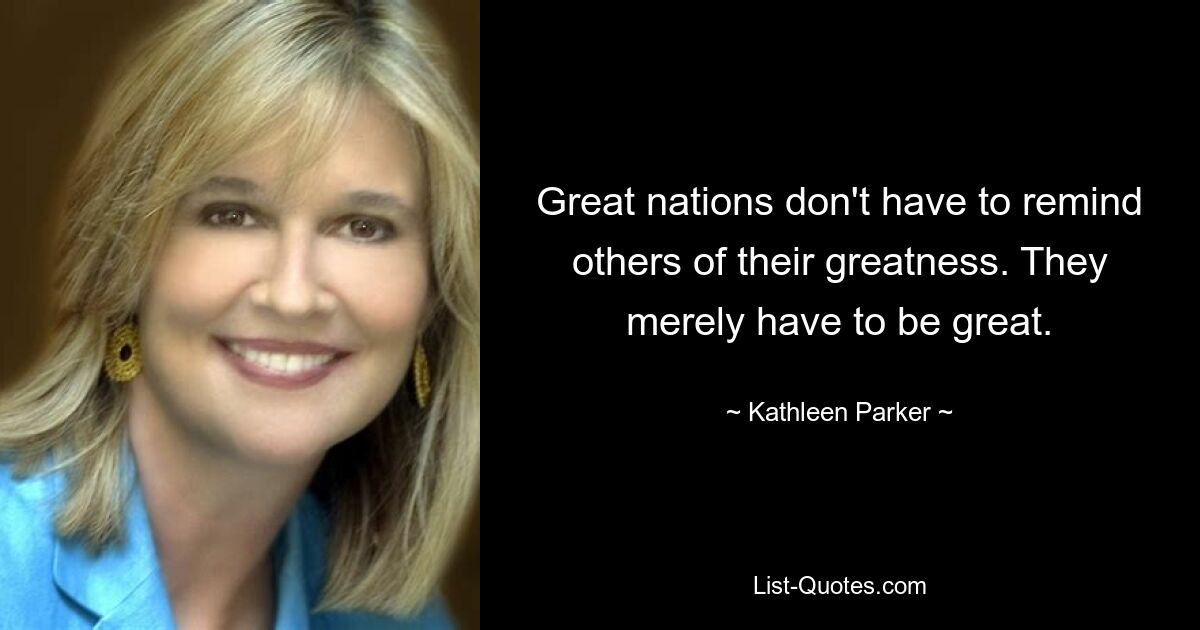 Great nations don't have to remind others of their greatness. They merely have to be great. — © Kathleen Parker