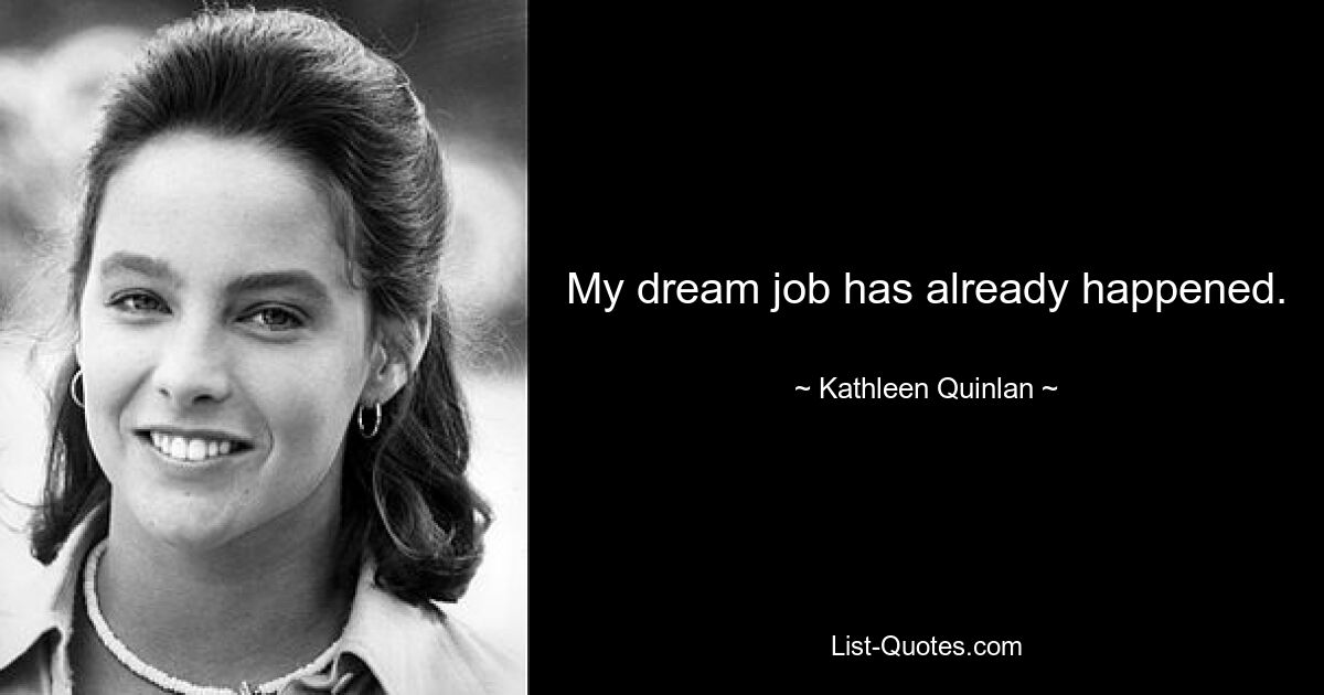 My dream job has already happened. — © Kathleen Quinlan