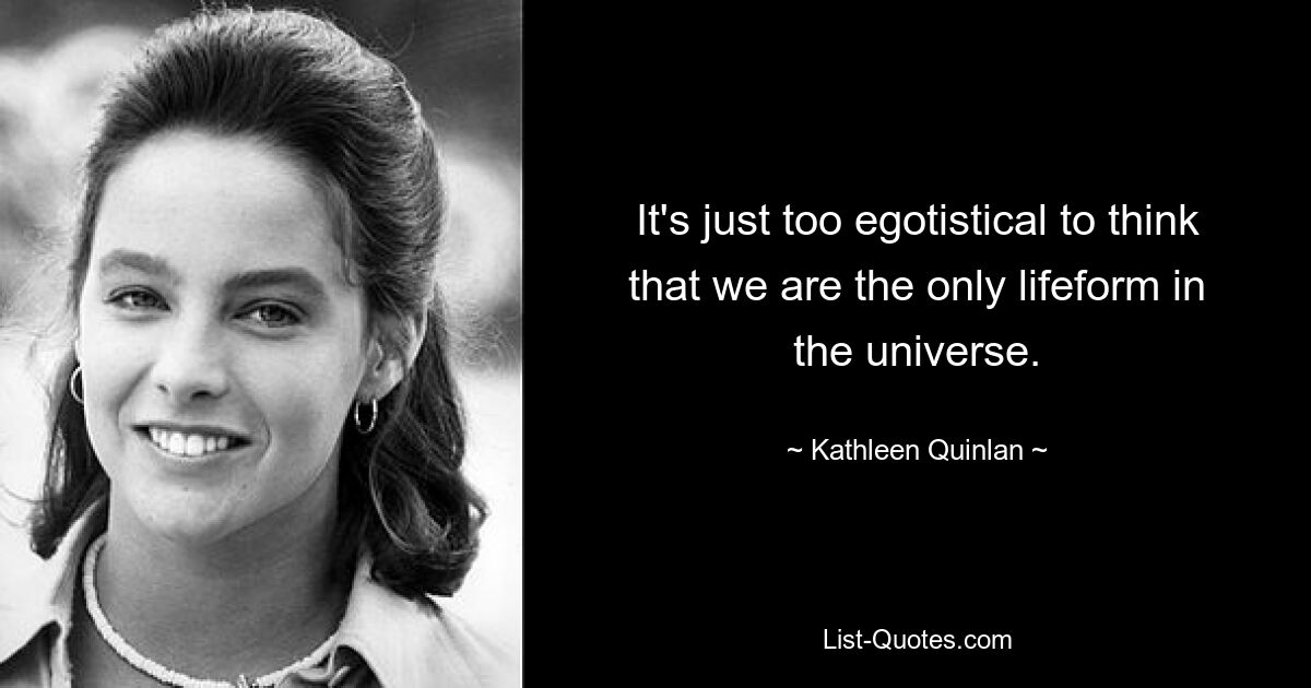 It's just too egotistical to think that we are the only lifeform in the universe. — © Kathleen Quinlan