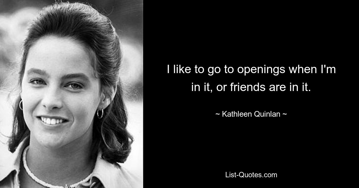 I like to go to openings when I'm in it, or friends are in it. — © Kathleen Quinlan