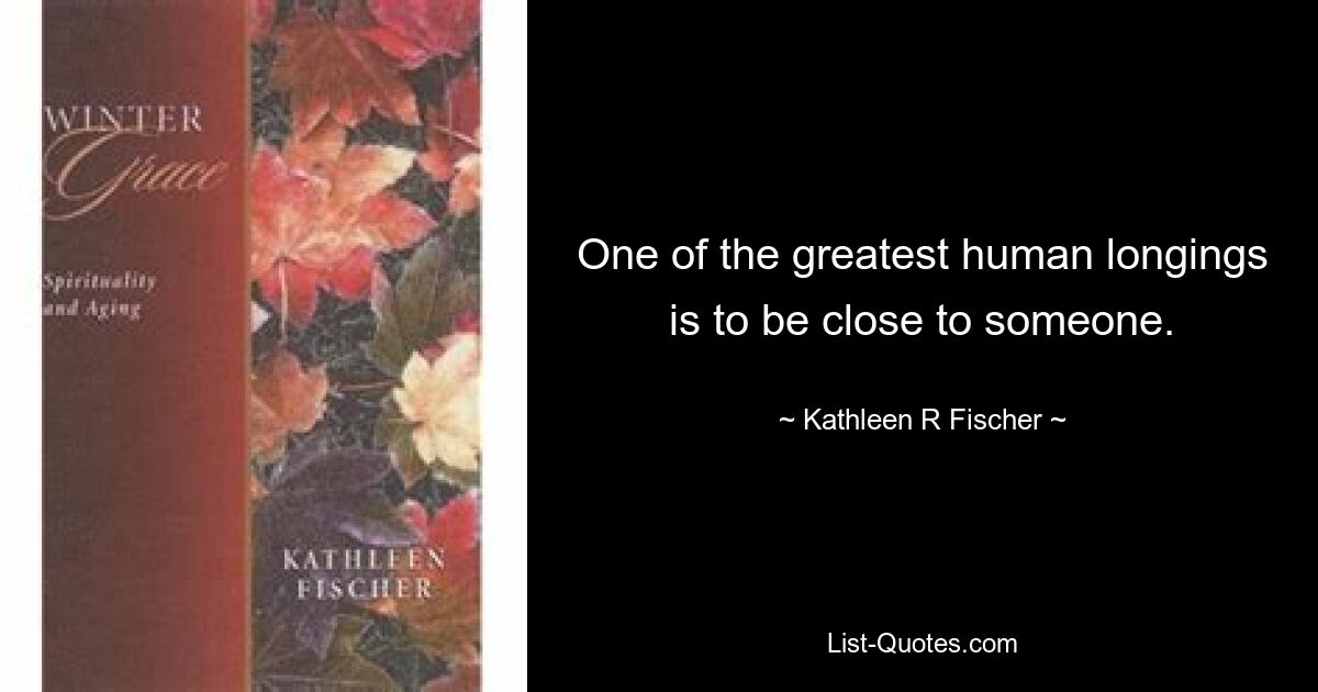 One of the greatest human longings is to be close to someone. — © Kathleen R Fischer