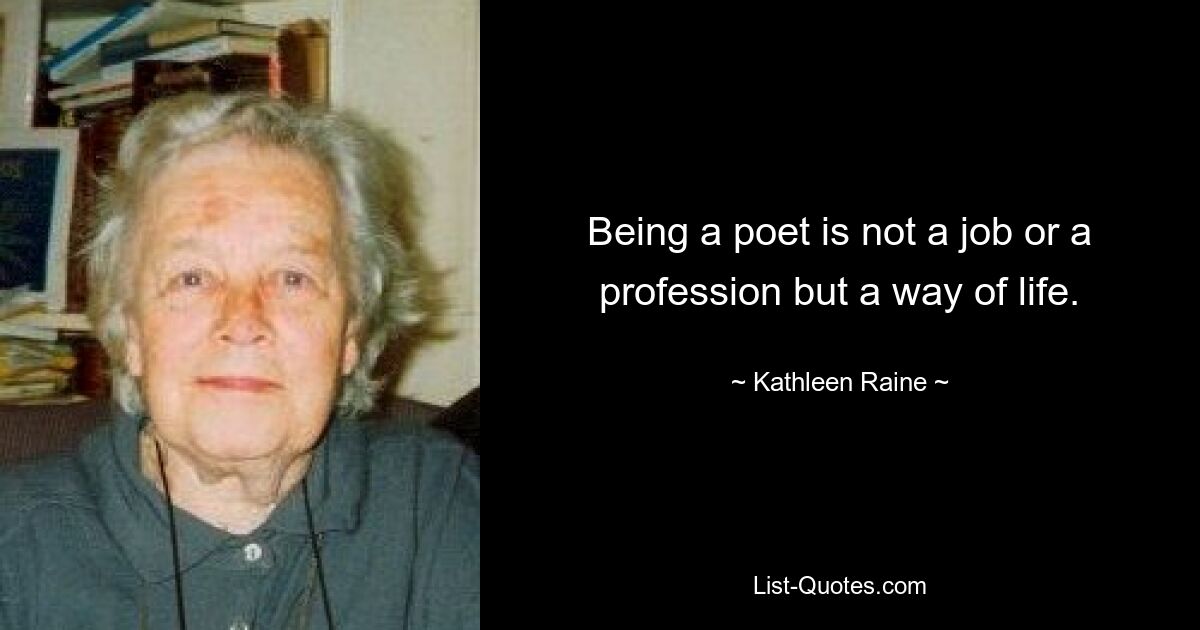 Being a poet is not a job or a profession but a way of life. — © Kathleen Raine