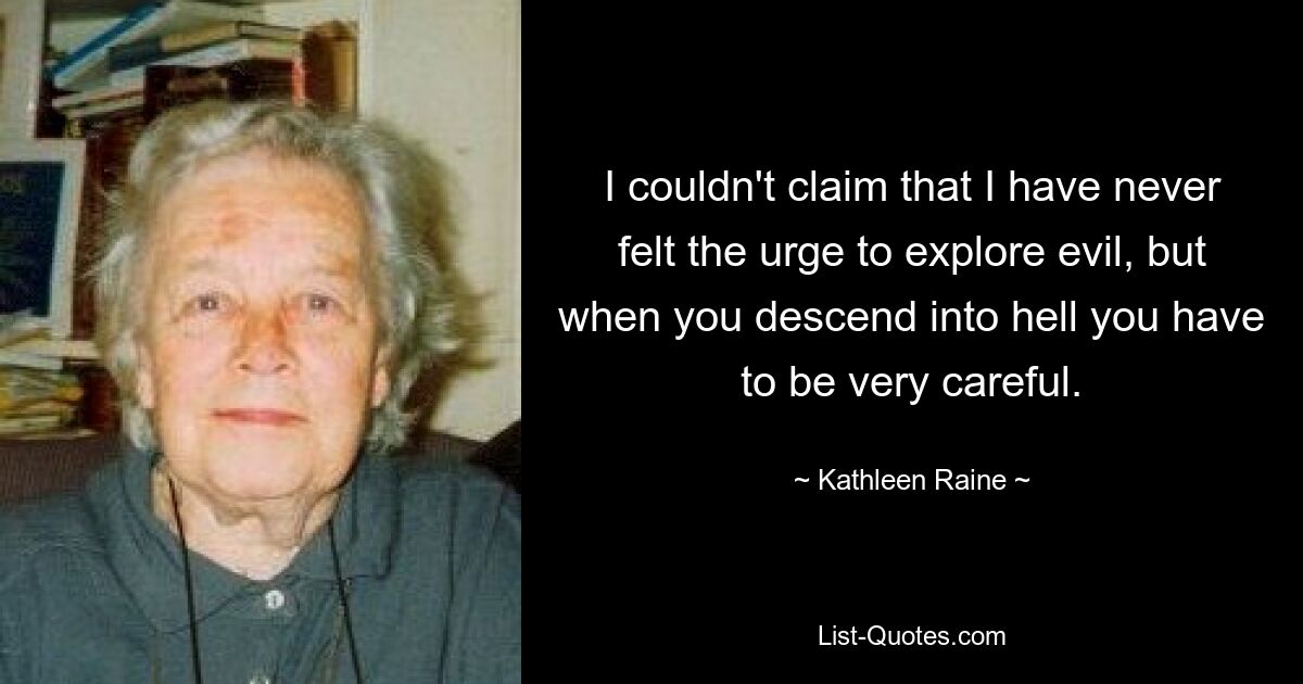 I couldn't claim that I have never felt the urge to explore evil, but when you descend into hell you have to be very careful. — © Kathleen Raine