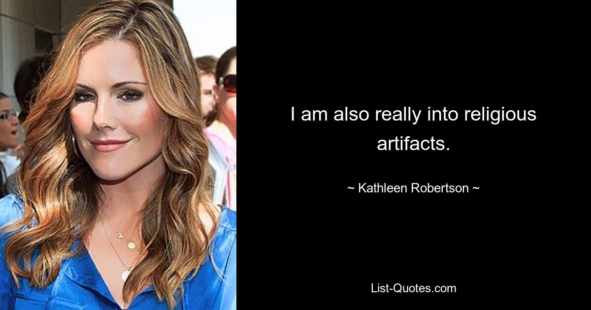 I am also really into religious artifacts. — © Kathleen Robertson