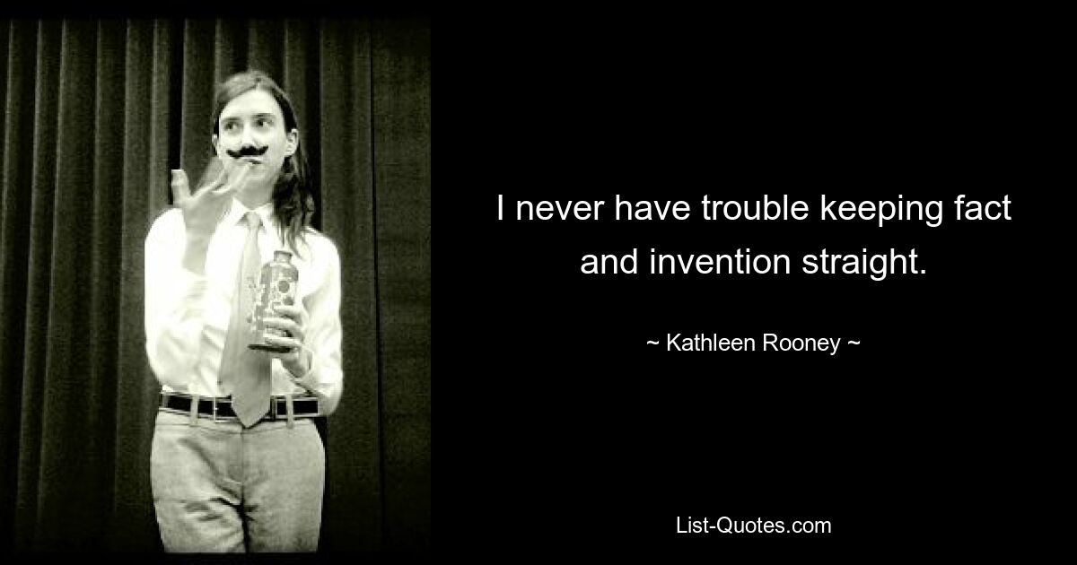 I never have trouble keeping fact and invention straight. — © Kathleen Rooney