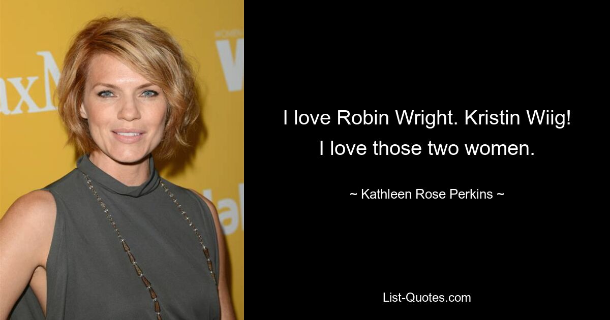 I love Robin Wright. Kristin Wiig! I love those two women. — © Kathleen Rose Perkins