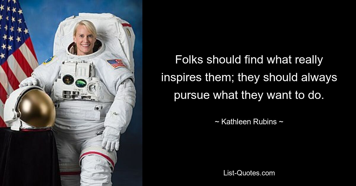 Folks should find what really inspires them; they should always pursue what they want to do. — © Kathleen Rubins