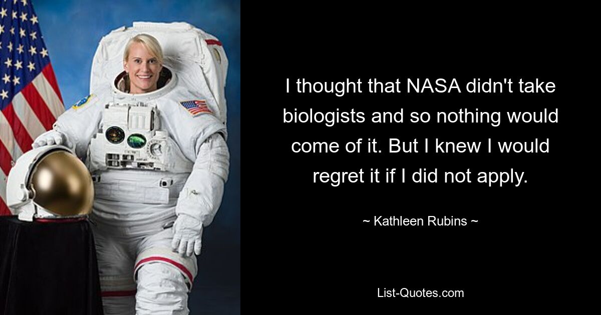 I thought that NASA didn't take biologists and so nothing would come of it. But I knew I would regret it if I did not apply. — © Kathleen Rubins