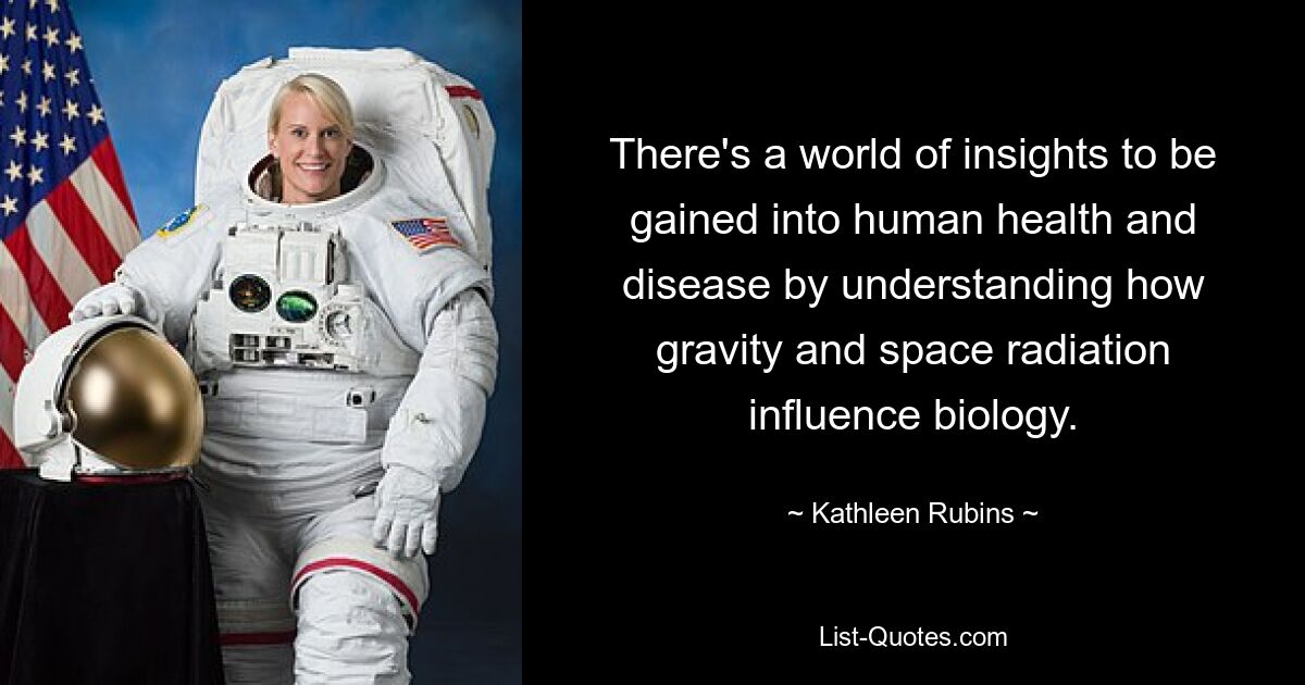 There's a world of insights to be gained into human health and disease by understanding how gravity and space radiation influence biology. — © Kathleen Rubins