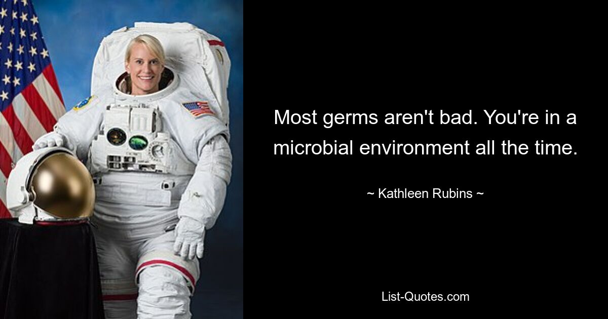 Most germs aren't bad. You're in a microbial environment all the time. — © Kathleen Rubins