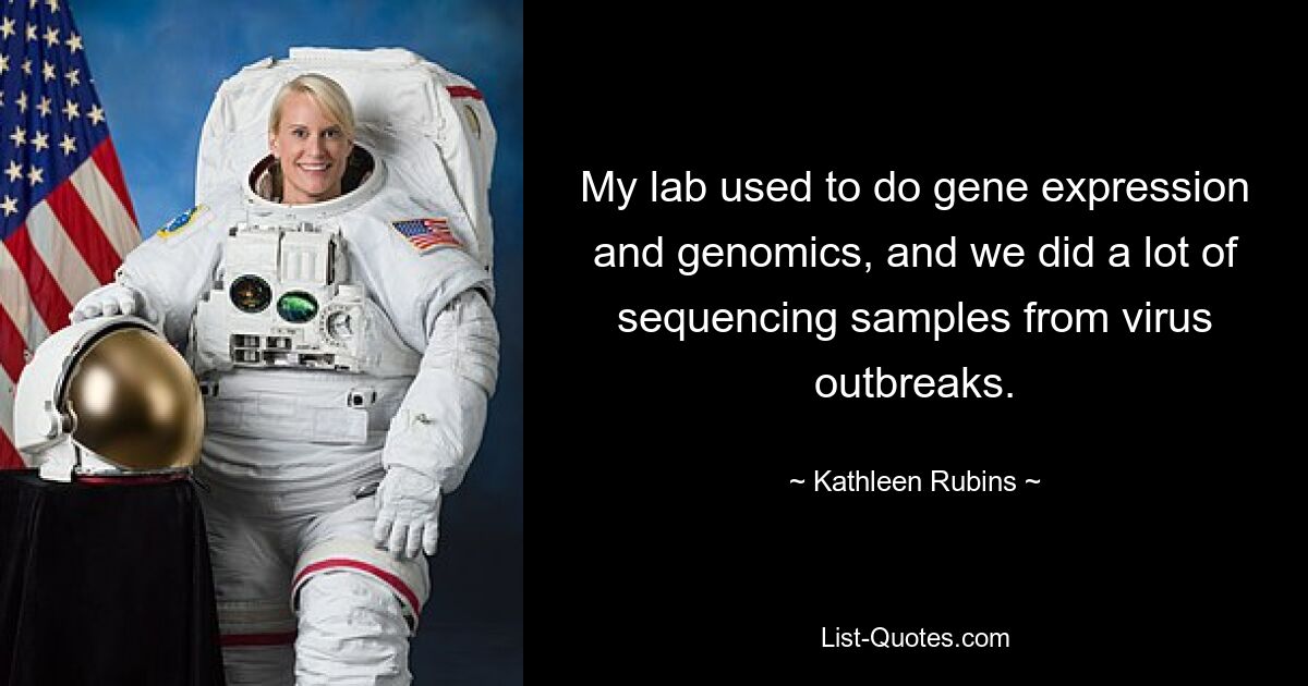 My lab used to do gene expression and genomics, and we did a lot of sequencing samples from virus outbreaks. — © Kathleen Rubins