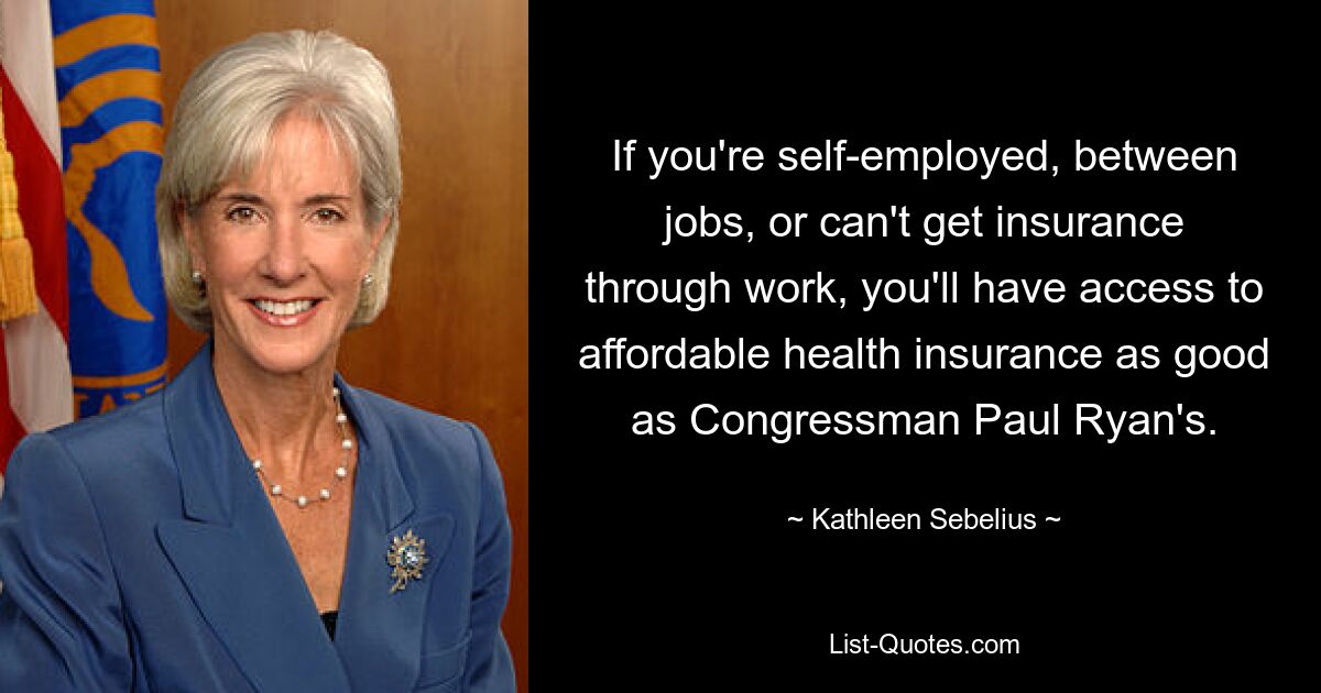 If you're self-employed, between jobs, or can't get insurance through work, you'll have access to affordable health insurance as good as Congressman Paul Ryan's. — © Kathleen Sebelius