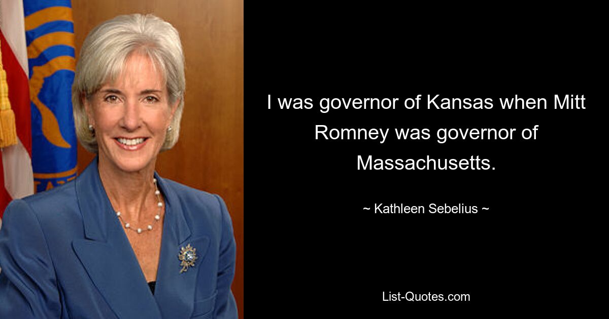 I was governor of Kansas when Mitt Romney was governor of Massachusetts. — © Kathleen Sebelius