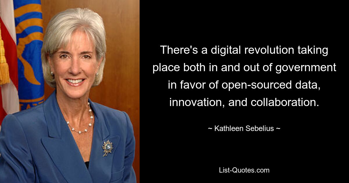 There's a digital revolution taking place both in and out of government in favor of open-sourced data, innovation, and collaboration. — © Kathleen Sebelius