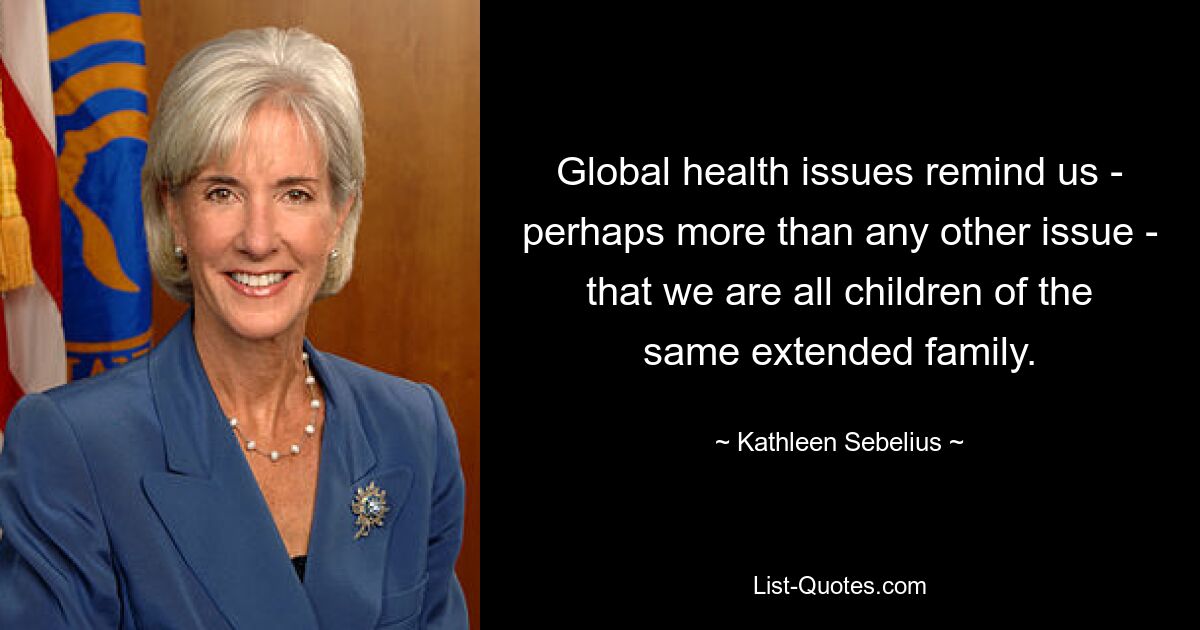 Global health issues remind us - perhaps more than any other issue - that we are all children of the same extended family. — © Kathleen Sebelius