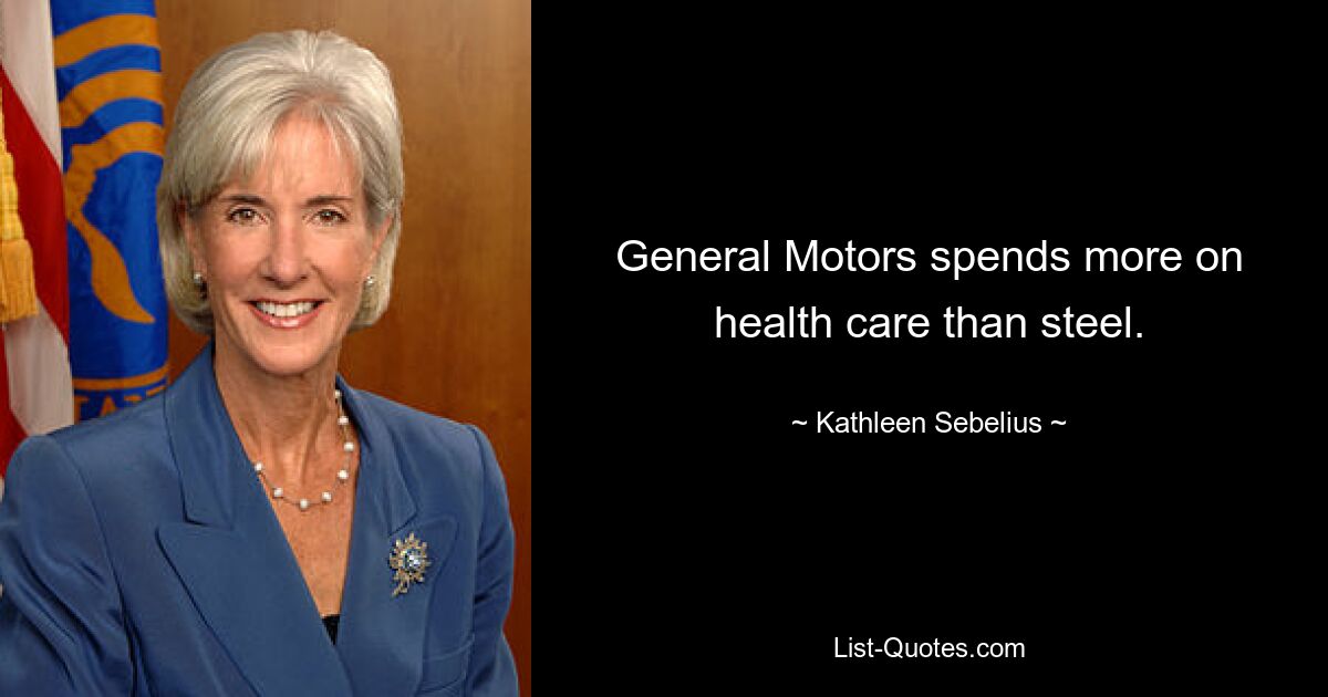 General Motors spends more on health care than steel. — © Kathleen Sebelius