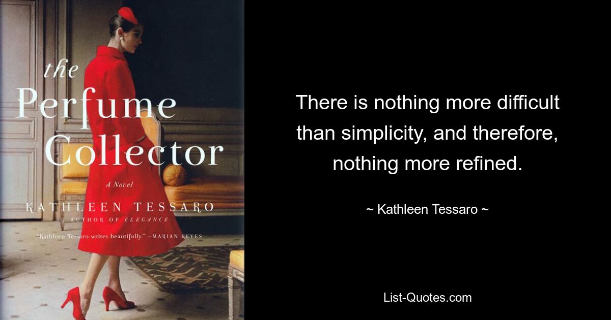 There is nothing more difficult than simplicity, and therefore, nothing more refined. — © Kathleen Tessaro