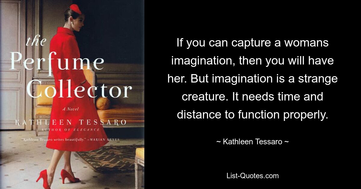 If you can capture a womans imagination, then you will have her. But imagination is a strange creature. It needs time and distance to function properly. — © Kathleen Tessaro