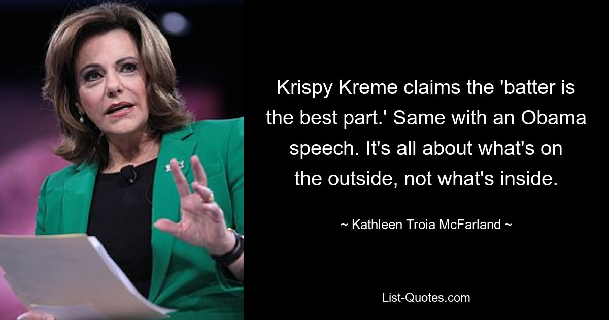 Krispy Kreme claims the 'batter is the best part.' Same with an Obama speech. It's all about what's on the outside, not what's inside. — © Kathleen Troia McFarland