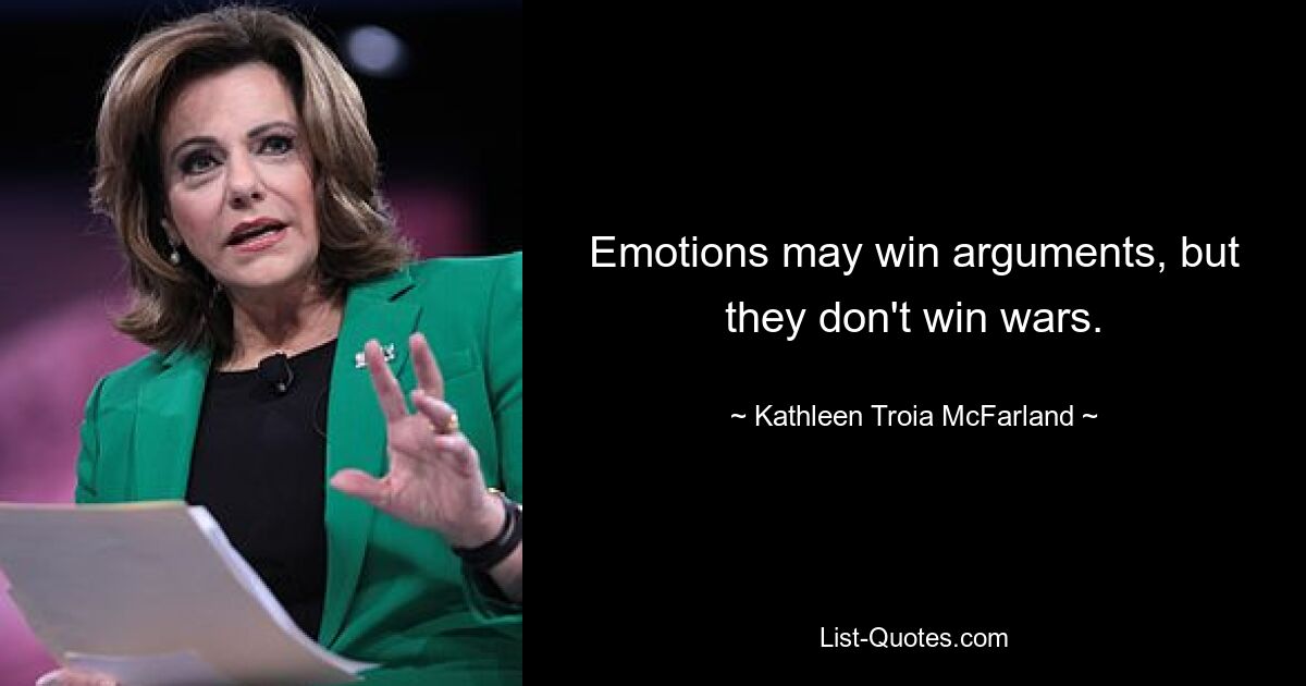 Emotions may win arguments, but they don't win wars. — © Kathleen Troia McFarland