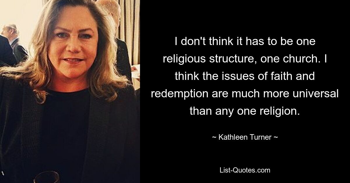 I don't think it has to be one religious structure, one church. I think the issues of faith and redemption are much more universal than any one religion. — © Kathleen Turner