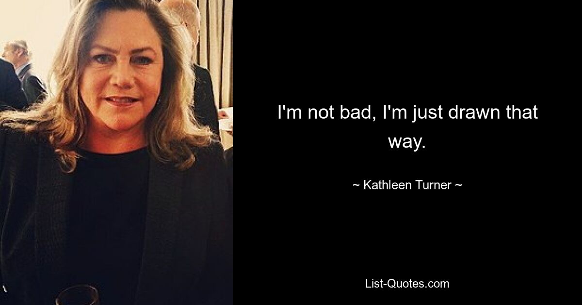 I'm not bad, I'm just drawn that way. — © Kathleen Turner