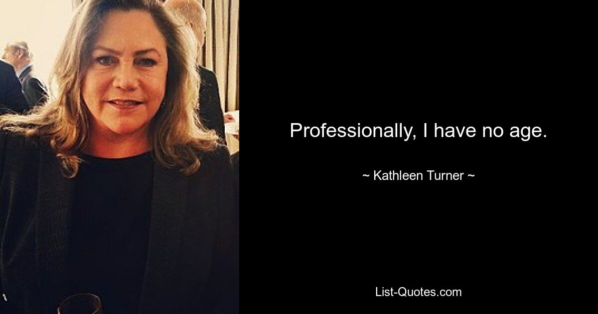 Professionally, I have no age. — © Kathleen Turner