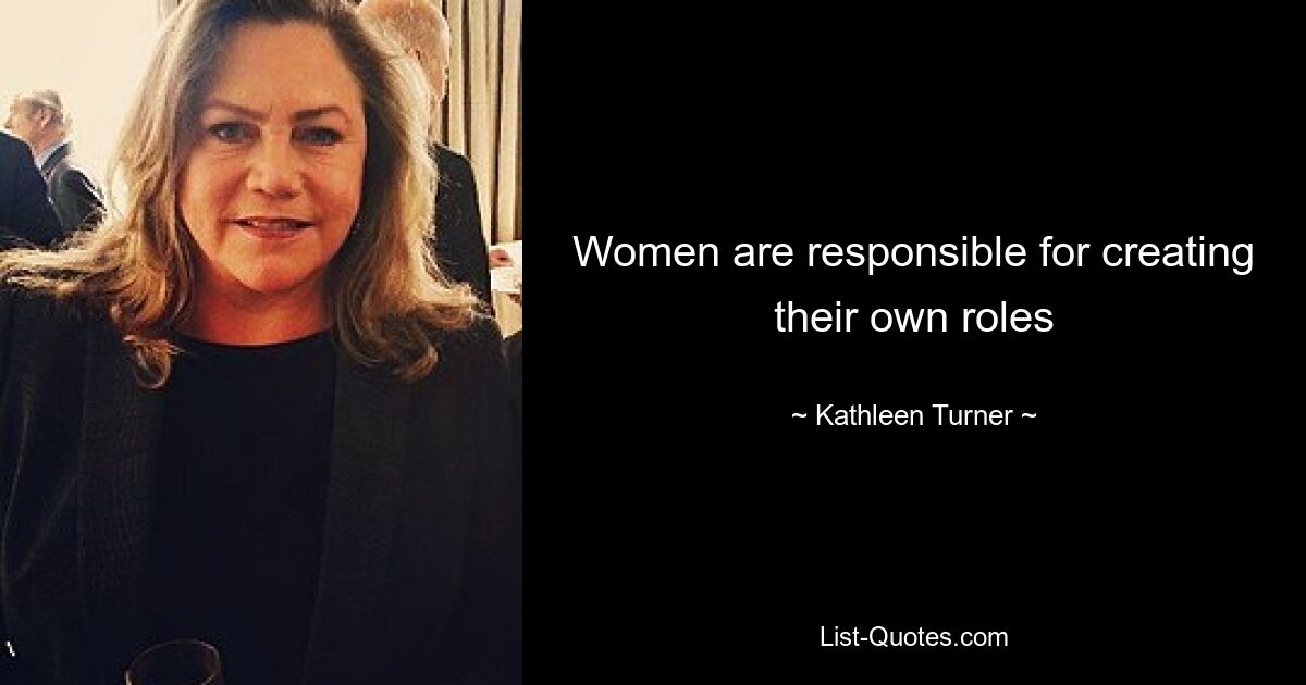 Women are responsible for creating their own roles — © Kathleen Turner