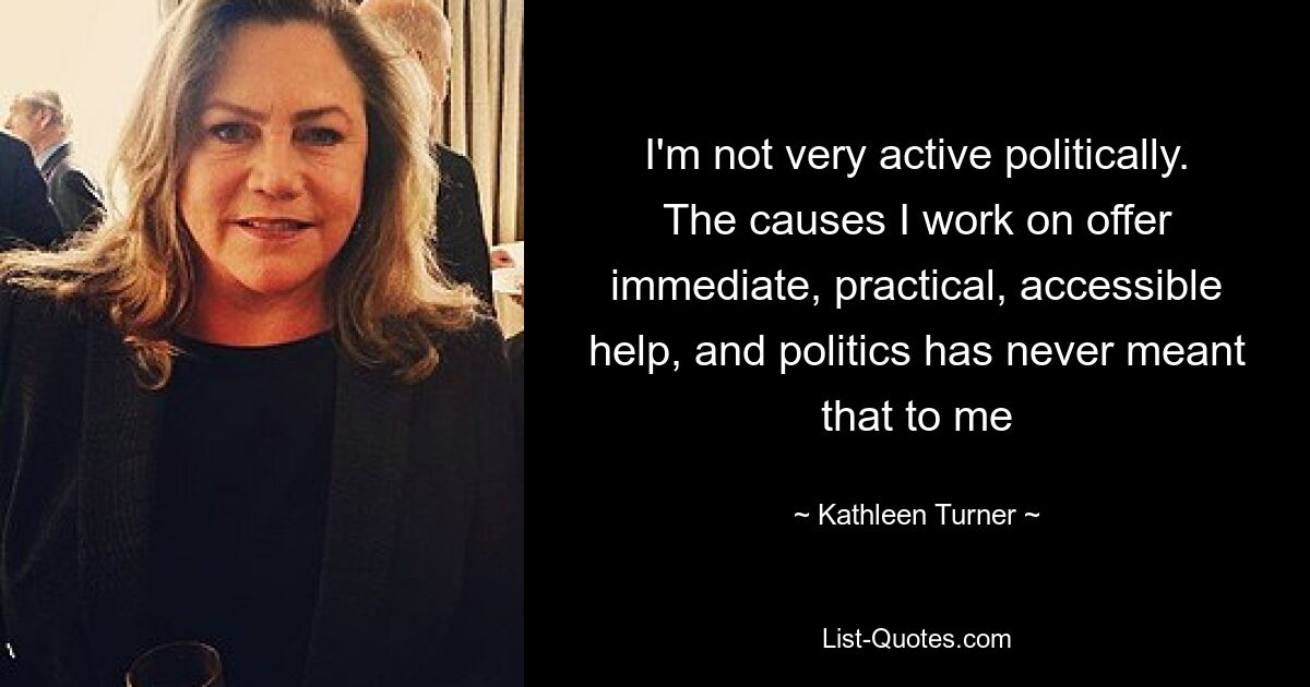 I'm not very active politically. The causes I work on offer immediate, practical, accessible help, and politics has never meant that to me — © Kathleen Turner