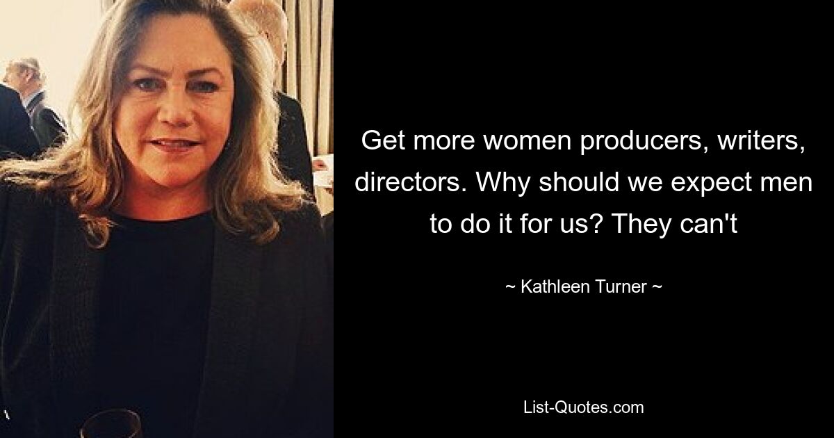 Get more women producers, writers, directors. Why should we expect men to do it for us? They can't — © Kathleen Turner