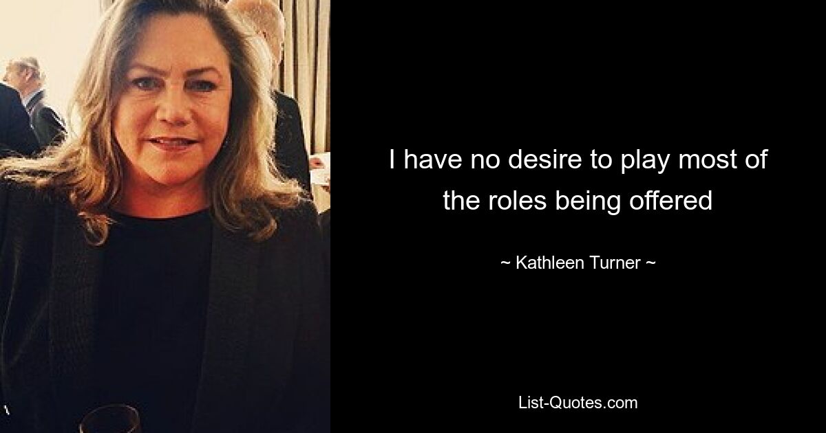 I have no desire to play most of the roles being offered — © Kathleen Turner