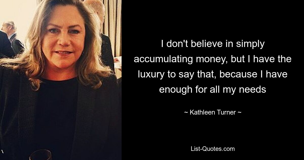 I don't believe in simply accumulating money, but I have the luxury to say that, because I have enough for all my needs — © Kathleen Turner