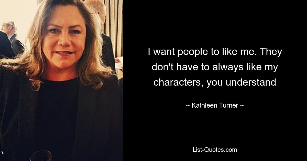 I want people to like me. They don't have to always like my characters, you understand — © Kathleen Turner