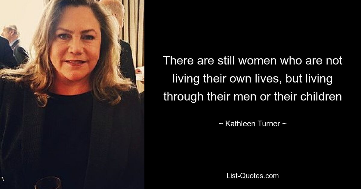 There are still women who are not living their own lives, but living through their men or their children — © Kathleen Turner