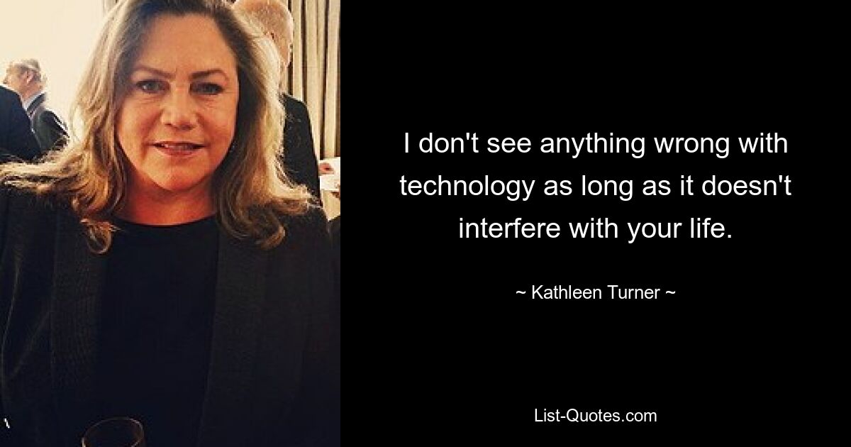 I don't see anything wrong with technology as long as it doesn't interfere with your life. — © Kathleen Turner