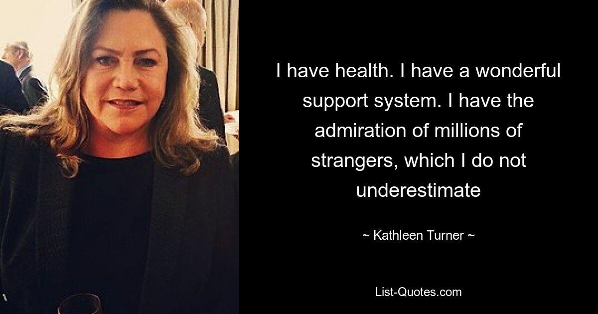 I have health. I have a wonderful support system. I have the admiration of millions of strangers, which I do not underestimate — © Kathleen Turner