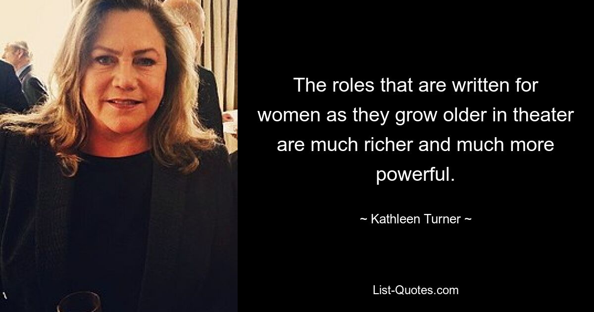 The roles that are written for women as they grow older in theater are much richer and much more powerful. — © Kathleen Turner