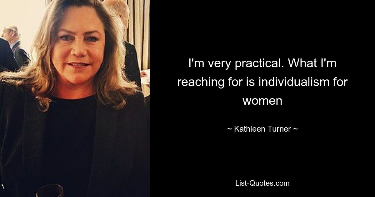 I'm very practical. What I'm reaching for is individualism for women — © Kathleen Turner