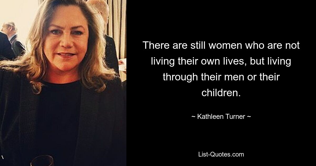 There are still women who are not living their own lives, but living through their men or their children. — © Kathleen Turner