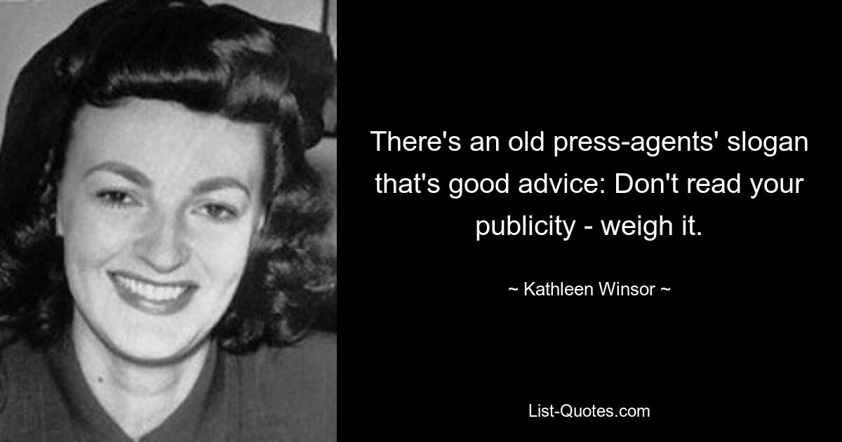 There's an old press-agents' slogan that's good advice: Don't read your publicity - weigh it. — © Kathleen Winsor