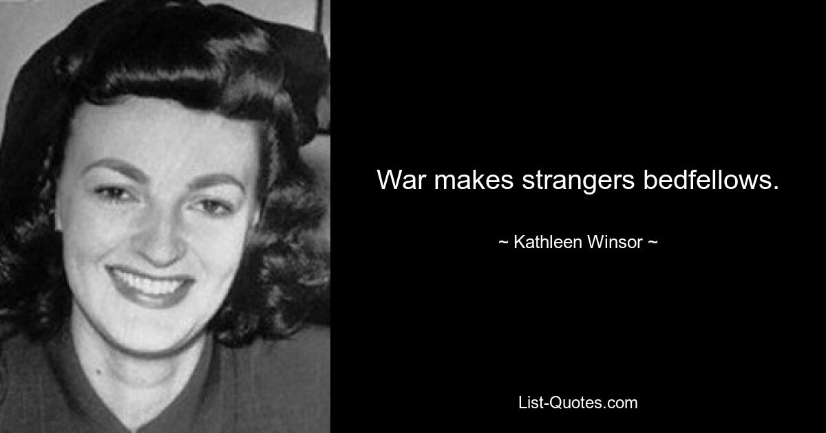 War makes strangers bedfellows. — © Kathleen Winsor