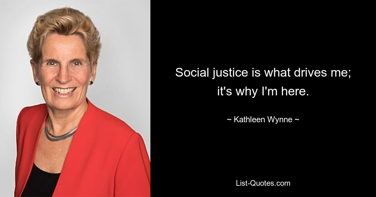 Social justice is what drives me; it's why I'm here. — © Kathleen Wynne